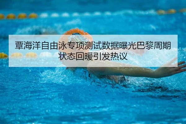 覃海洋自由泳专项测试数据曝光巴黎周期状态回暖引发热议
