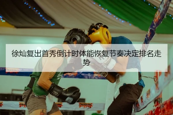 徐灿复出首秀倒计时体能恢复节奏决定排名走势