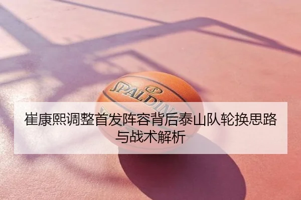 崔康熙调整首发阵容背后泰山队轮换思路与战术解析