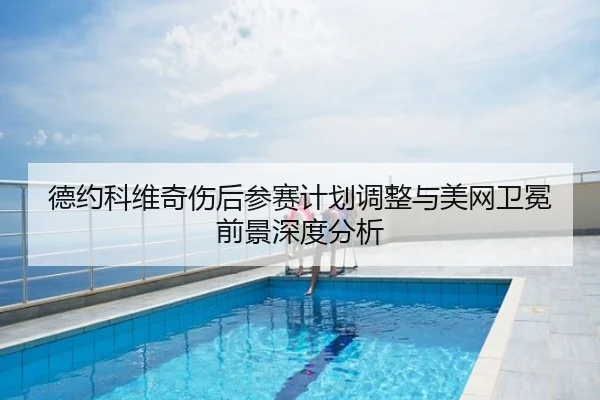 德约科维奇伤后参赛计划调整与美网卫冕前景深度分析