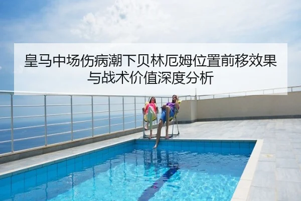 皇马中场伤病潮下贝林厄姆位置前移效果与战术价值深度分析